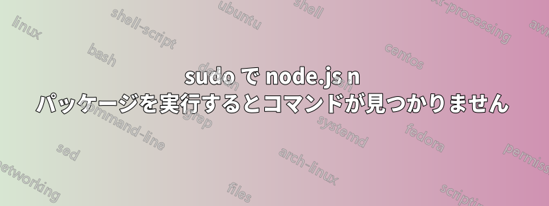 sudo で node.js n パッケージを実行するとコマンドが見つかりません