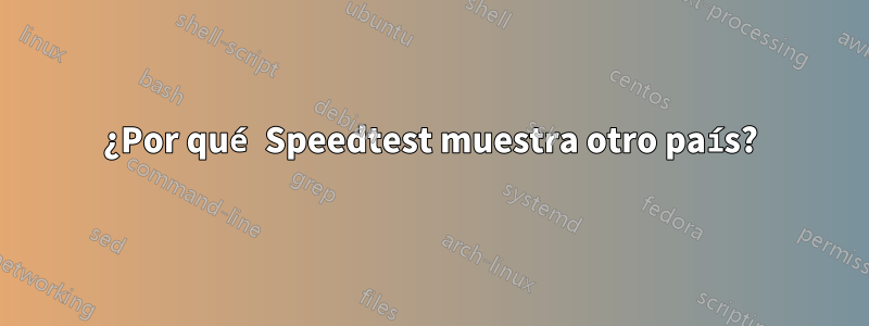 ¿Por qué Speedtest muestra otro país?