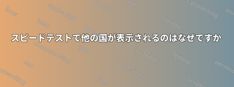 スピードテストで他の国が表示されるのはなぜですか
