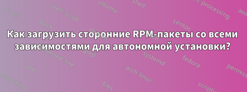 Как загрузить сторонние RPM-пакеты со всеми зависимостями для автономной установки?