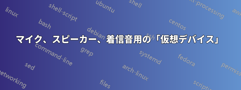マイク、スピーカー、着信音用の「仮想デバイス」