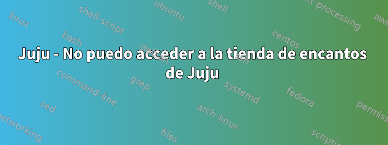 Juju - No puedo acceder a la tienda de encantos de Juju
