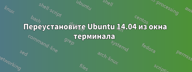 Переустановите Ubuntu 14.04 из окна терминала