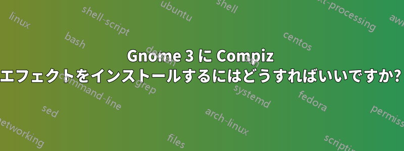Gnome 3 に Compiz エフェクトをインストールするにはどうすればいいですか?