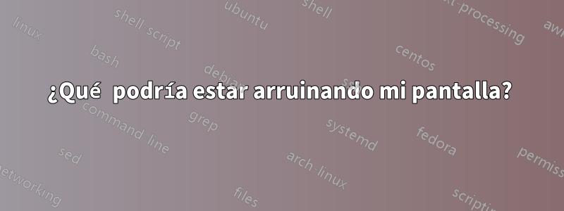 ¿Qué podría estar arruinando mi pantalla?