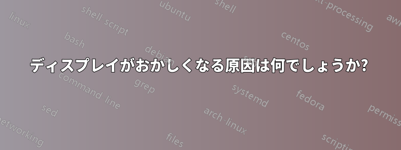 ディスプレイがおかしくなる原因は何でしょうか?