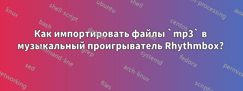 Как импортировать файлы `mp3` в музыкальный проигрыватель Rhythmbox?