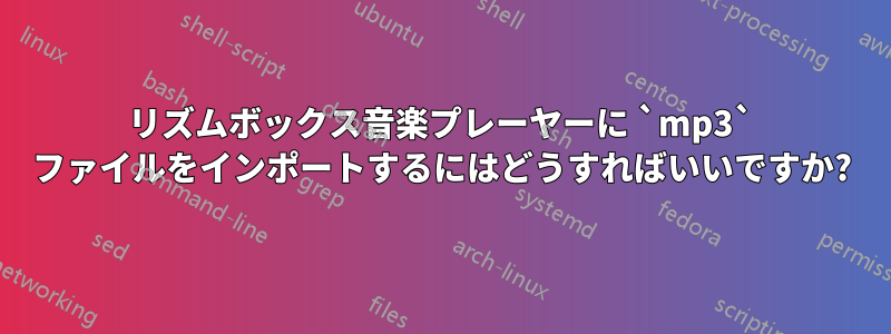 リズムボックス音楽プレーヤーに `mp3` ファイルをインポートするにはどうすればいいですか?