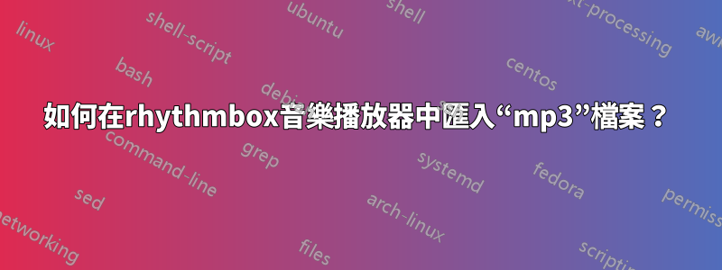 如何在rhythmbox音樂播放器中匯入“mp3”檔案？