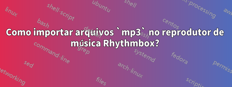 Como importar arquivos `mp3` no reprodutor de música Rhythmbox?