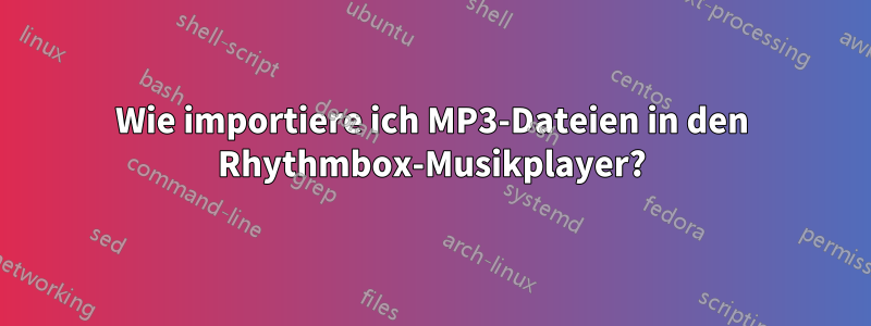 Wie importiere ich MP3-Dateien in den Rhythmbox-Musikplayer?