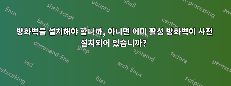 방화벽을 설치해야 합니까, 아니면 이미 활성 방화벽이 사전 설치되어 있습니까? 