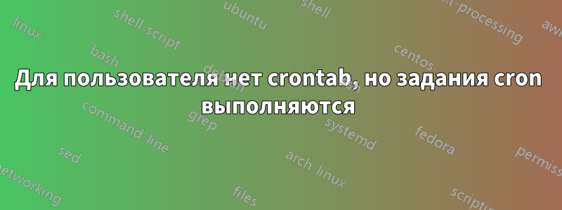 Для пользователя нет crontab, но задания cron выполняются
