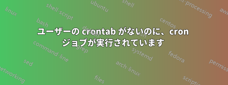 ユーザーの crontab がないのに、cron ジョブが実行されています