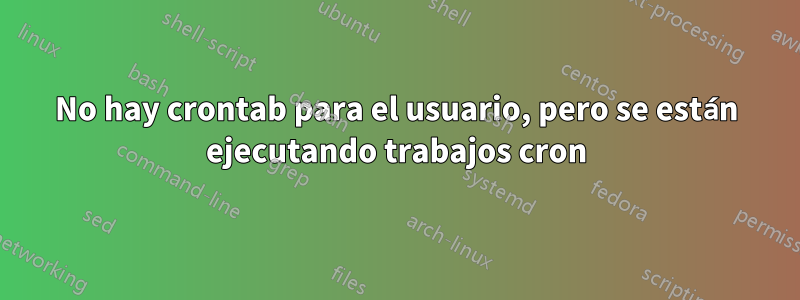 No hay crontab para el usuario, pero se están ejecutando trabajos cron
