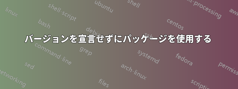 バージョンを宣言せずにパッケージを使用する