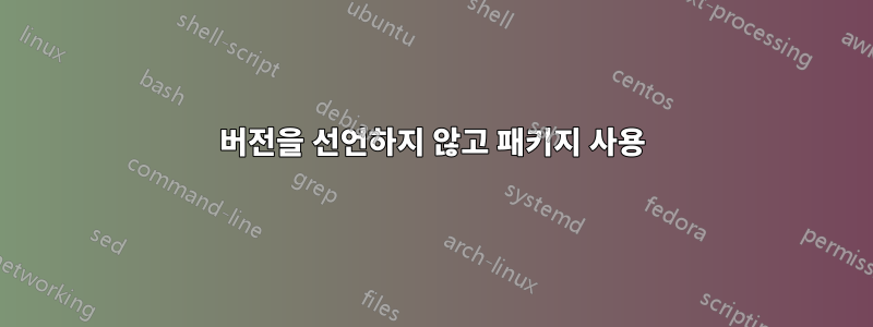 버전을 선언하지 않고 패키지 사용