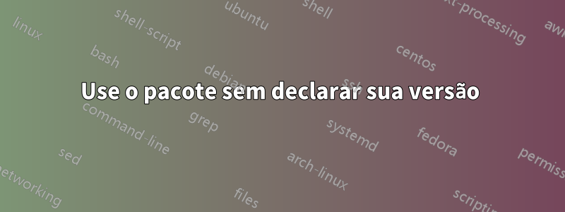 Use o pacote sem declarar sua versão