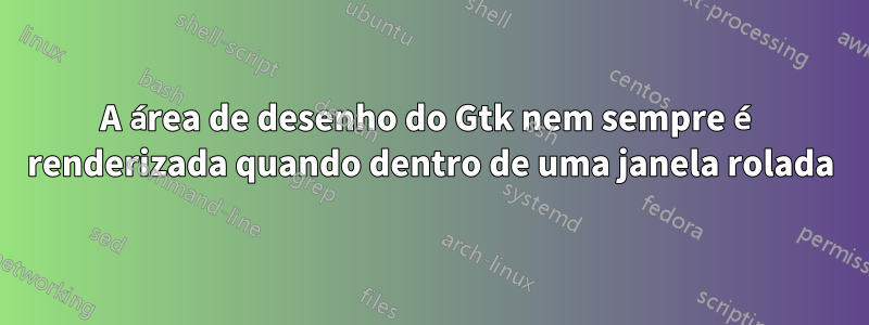 A área de desenho do Gtk nem sempre é renderizada quando dentro de uma janela rolada