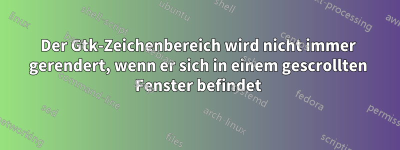 Der Gtk-Zeichenbereich wird nicht immer gerendert, wenn er sich in einem gescrollten Fenster befindet