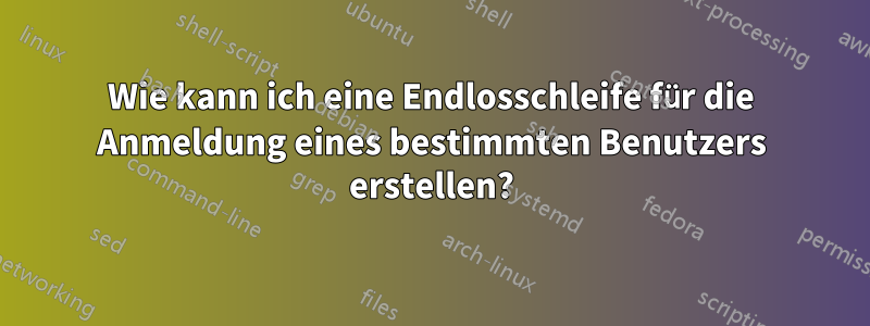 Wie kann ich eine Endlosschleife für die Anmeldung eines bestimmten Benutzers erstellen?