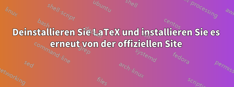 Deinstallieren Sie LaTeX und installieren Sie es erneut von der offiziellen Site