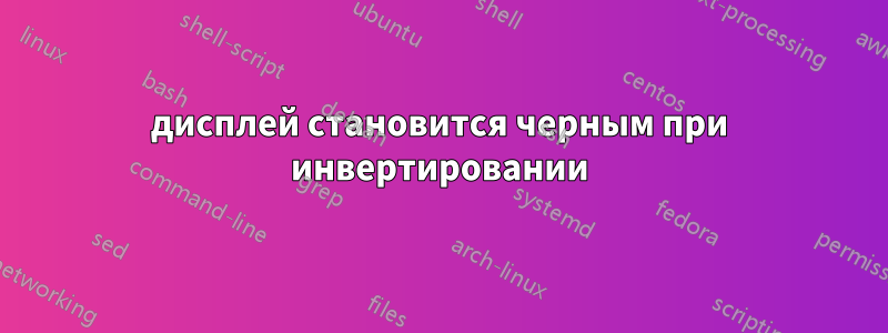 дисплей становится черным при инвертировании