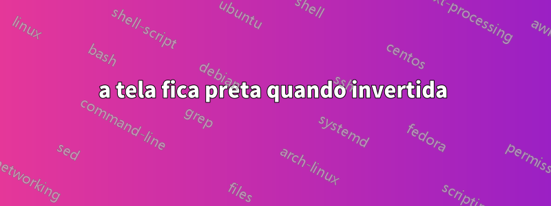 a tela fica preta quando invertida