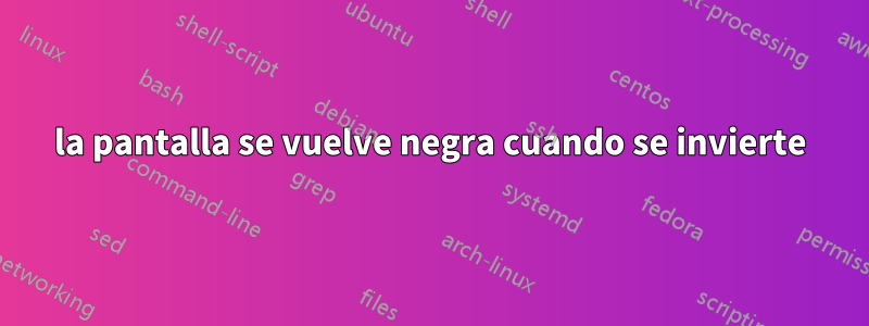 la pantalla se vuelve negra cuando se invierte