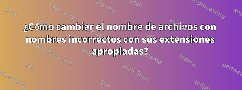 ¿Cómo cambiar el nombre de archivos con nombres incorrectos con sus extensiones apropiadas?