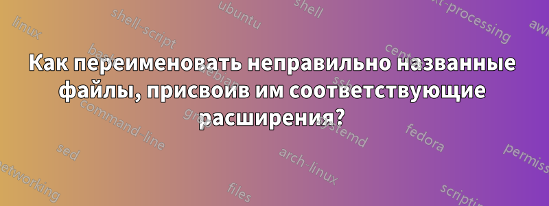 Как переименовать неправильно названные файлы, присвоив им соответствующие расширения?