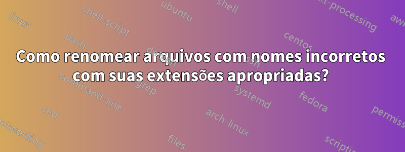 Como renomear arquivos com nomes incorretos com suas extensões apropriadas?