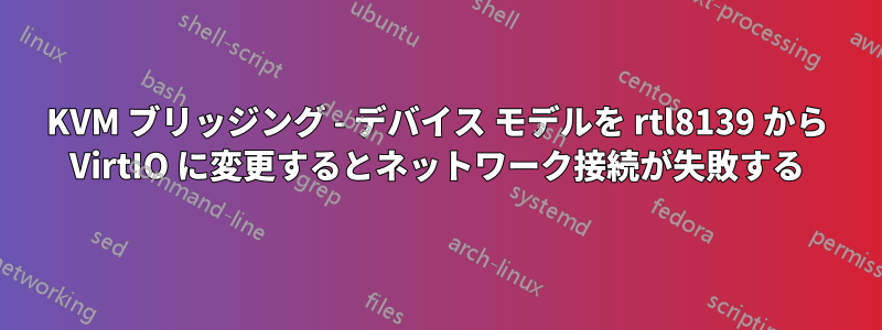 KVM ブリッジング - デバイス モデルを rtl8139 から VirtIO に変更するとネットワーク接続が失敗する