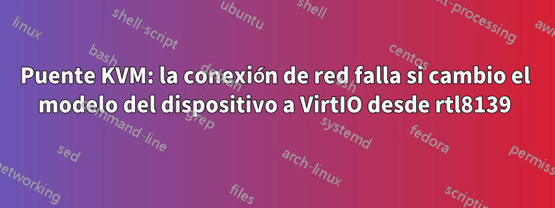 Puente KVM: la conexión de red falla si cambio el modelo del dispositivo a VirtIO desde rtl8139