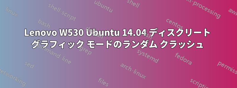 Lenovo W530 Ubuntu 14.04 ディスクリート グラフィック モードのランダム クラッシュ