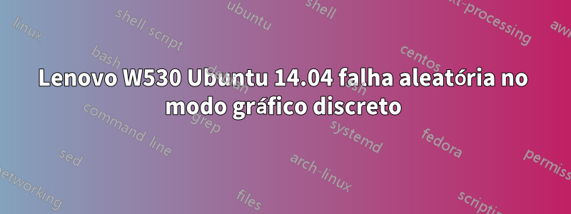 Lenovo W530 Ubuntu 14.04 falha aleatória no modo gráfico discreto