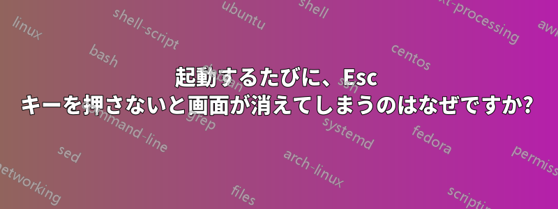 起動するたびに、Esc キーを押さないと画面が消えてしまうのはなぜですか?