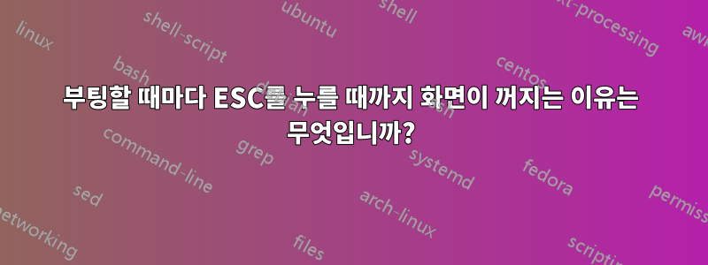 부팅할 때마다 ESC를 누를 때까지 화면이 꺼지는 이유는 무엇입니까?