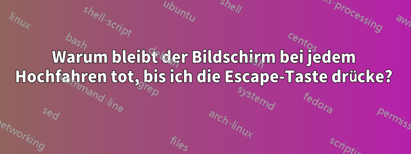 Warum bleibt der Bildschirm bei jedem Hochfahren tot, bis ich die Escape-Taste drücke?