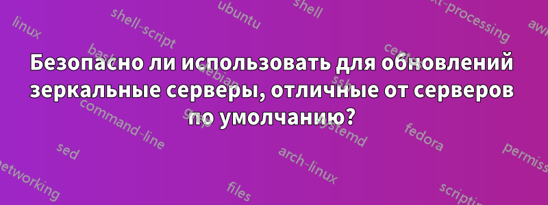 Безопасно ли использовать для обновлений зеркальные серверы, отличные от серверов по умолчанию?