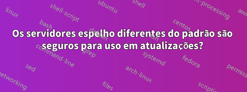 Os servidores espelho diferentes do padrão são seguros para uso em atualizações?