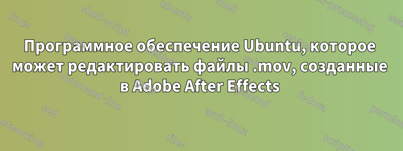 Программное обеспечение Ubuntu, которое может редактировать файлы .mov, созданные в Adobe After Effects