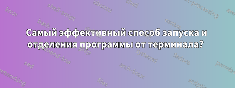 Самый эффективный способ запуска и отделения программы от терминала? 