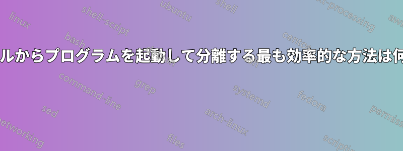 ターミナルからプログラムを起動して分離する最も効率的な方法は何ですか? 