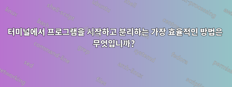 터미널에서 프로그램을 시작하고 분리하는 가장 효율적인 방법은 무엇입니까? 