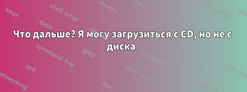 Что дальше? Я могу загрузиться с CD, но не с диска 