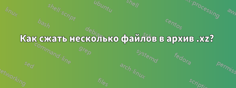 Как сжать несколько файлов в архив .xz?
