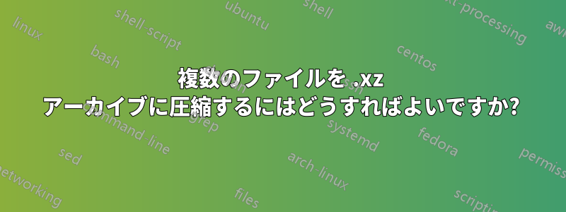 複数のファイルを .xz アーカイブに圧縮するにはどうすればよいですか?