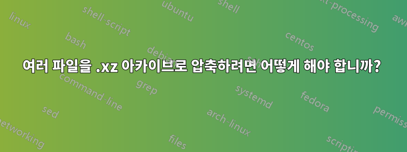 여러 파일을 .xz 아카이브로 압축하려면 어떻게 해야 합니까?