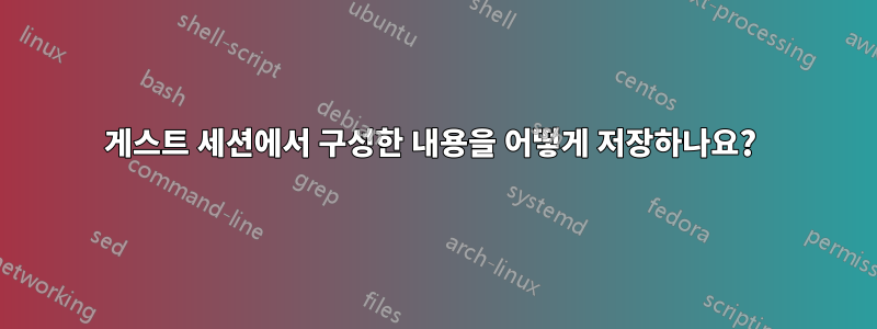 게스트 세션에서 구성한 내용을 어떻게 저장하나요? 